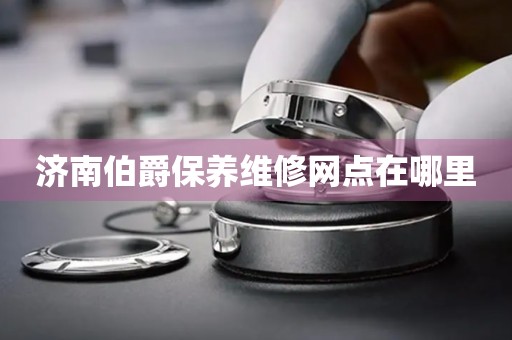 濟(jì)南伯爵保養(yǎng)維修網(wǎng)點(diǎn)在哪里