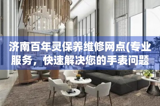 濟(jì)南百年靈保養(yǎng)維修網(wǎng)點(diǎn)(專業(yè)服務(wù)，快速解決您的手表問(wèn)題)