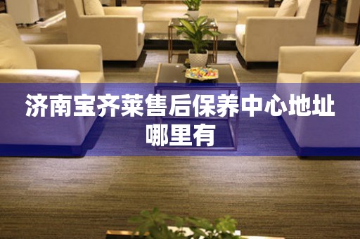 濟(jì)南寶齊萊售后保養(yǎng)中心地址哪里有