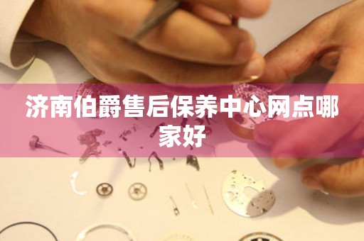 濟(jì)南伯爵售后保養(yǎng)中心網(wǎng)點(diǎn)哪家好