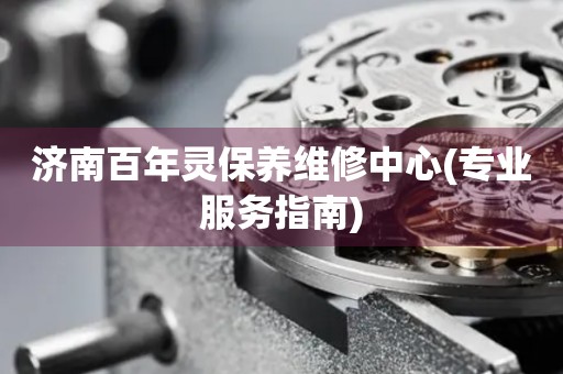 濟(jì)南百年靈保養(yǎng)維修中心(專業(yè)服務(wù)指南)