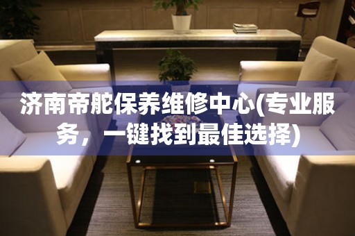濟(jì)南帝舵保養(yǎng)維修中心(專業(yè)服務(wù)，一鍵找到最佳選擇)