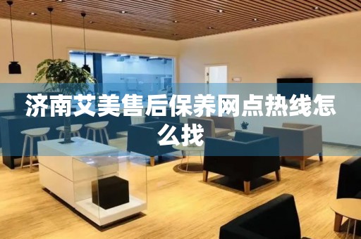 濟(jì)南艾美售后保養(yǎng)網(wǎng)點(diǎn)熱線怎么找