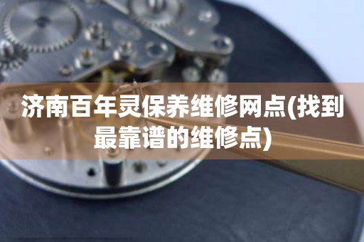 濟(jì)南百年靈保養(yǎng)維修網(wǎng)點(diǎn)(找到最靠譜的維修點(diǎn))