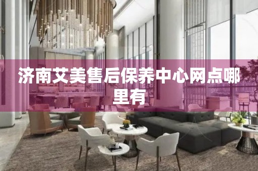 濟(jì)南艾美售后保養(yǎng)中心網(wǎng)點(diǎn)哪里有