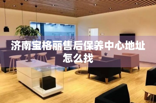 濟(jì)南寶格麗售后保養(yǎng)中心地址怎么找
