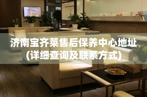 濟(jì)南寶齊萊售后保養(yǎng)中心地址(詳細(xì)查詢及聯(lián)系方式)