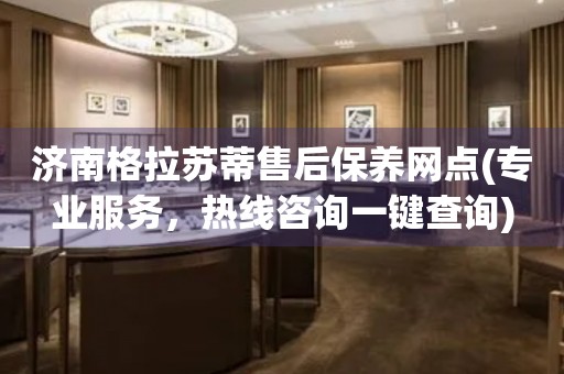 濟(jì)南格拉蘇蒂售后保養(yǎng)網(wǎng)點(diǎn)(專業(yè)服務(wù)，熱線咨詢一鍵查詢)