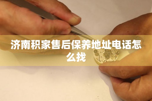 濟南積家售后保養(yǎng)地址電話怎么找