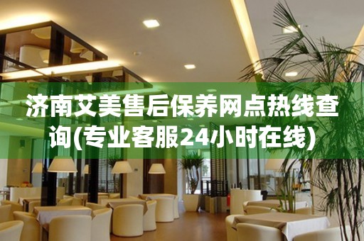 濟南艾美售后保養(yǎng)網(wǎng)點熱線查詢(專業(yè)客服24小時在線)