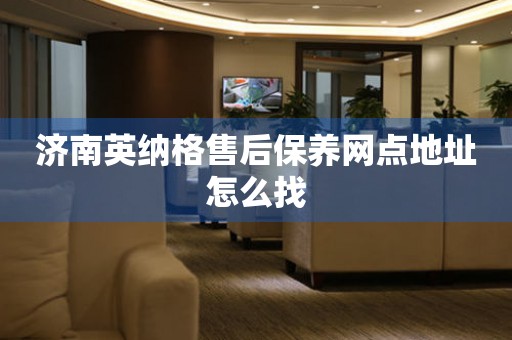 濟(jì)南英納格售后保養(yǎng)網(wǎng)點(diǎn)地址怎么找