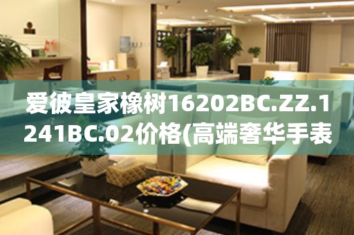 愛彼皇家橡樹16202BC.ZZ.1241BC.02價格(高端奢華手表價格查詢)