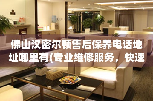 佛山漢密爾頓售后保養(yǎng)電話地址哪里有(專業(yè)維修服務(wù)，快速解決您的手表問(wèn)題)
