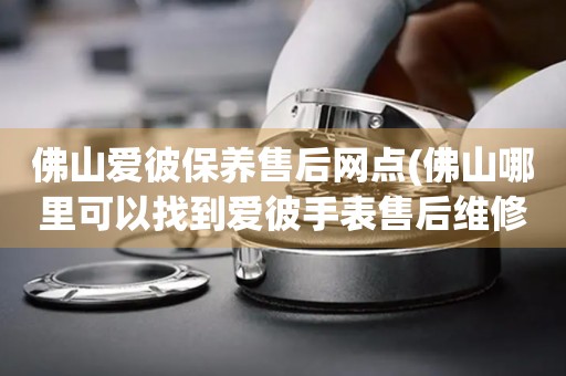 佛山愛彼保養(yǎng)售后網(wǎng)點(佛山哪里可以找到愛彼手表售后維修服務(wù))