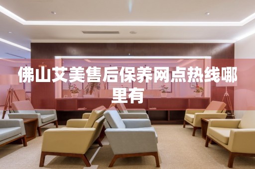 佛山艾美售后保養(yǎng)網(wǎng)點熱線哪里有