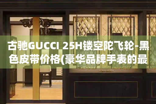 古馳GUCCI 25H鏤空陀飛輪-黑色皮帶價格(豪華品牌手表的最新款式及價格)