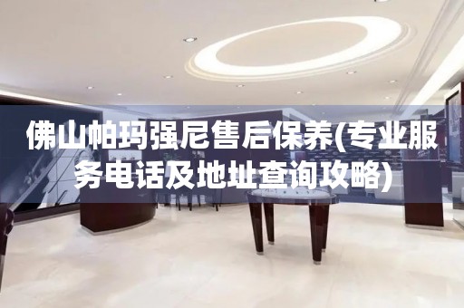 佛山帕瑪強(qiáng)尼售后保養(yǎng)(專業(yè)服務(wù)電話及地址查詢攻略)