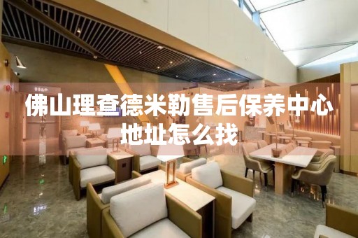 佛山理查德米勒售后保養(yǎng)中心地址怎么找