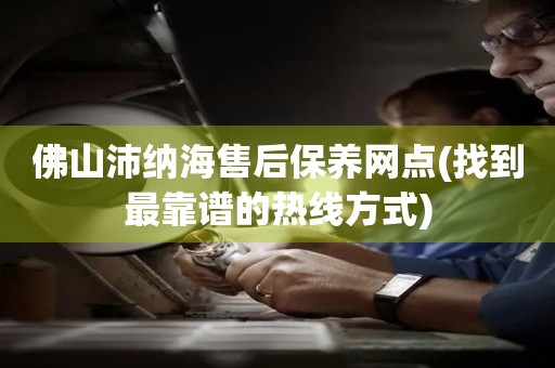 佛山沛納海售后保養(yǎng)網(wǎng)點(diǎn)(找到最靠譜的熱線方式)