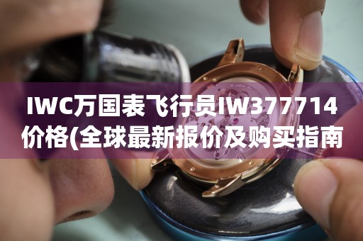 IWC萬國表飛行員IW377714價(jià)格(全球最新報(bào)價(jià)及購買指南)