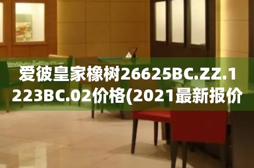 愛彼皇家橡樹26625BC.ZZ.1223BC.02價(jià)格(2021最新報(bào)價(jià)及購買攻略)