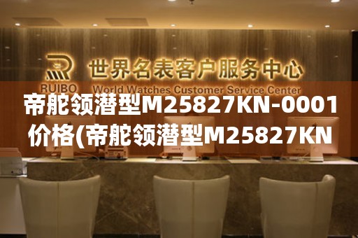 帝舵領(lǐng)潛型M25827KN-0001價(jià)格(帝舵領(lǐng)潛型M25827KN-0001價(jià)格及購買指南)