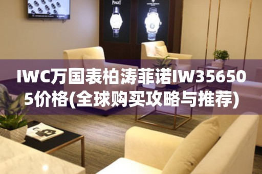 IWC萬國表柏濤菲諾IW356505價(jià)格(全球購買攻略與推薦)