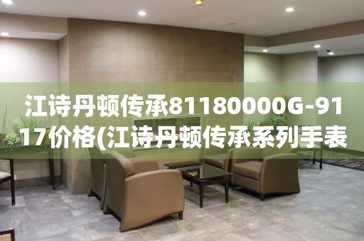 江詩丹頓傳承81180000G-9117價(jià)格(江詩丹頓傳承系列手表價(jià)格及購買指南)