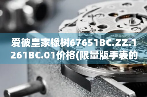愛彼皇家橡樹67651BC.ZZ.1261BC.01價(jià)格(限量版手表的市場(chǎng)行情及價(jià)格走勢(shì))