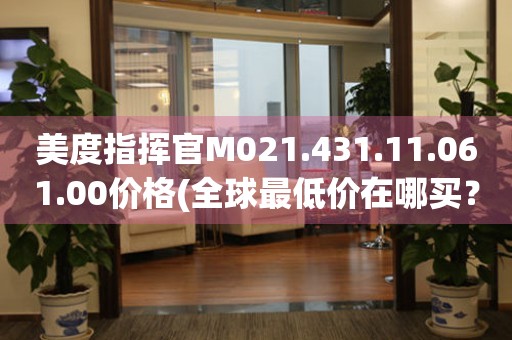 美度指揮官M(fèi)021.431.11.061.00價(jià)格(全球最低價(jià)在哪買？)