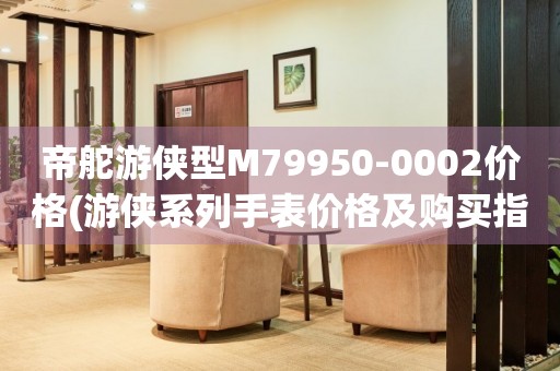 帝舵游俠型M79950-0002價(jià)格(游俠系列手表價(jià)格及購買指南)