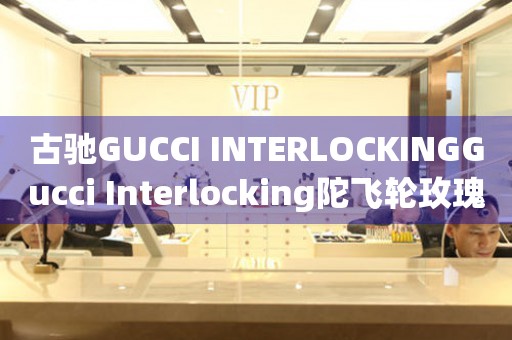 古馳GUCCI INTERLOCKINGGucci Interlocking陀飛輪玫瑰金價格(古馳GUCCI INTERLOCKINGGucci Interlocking陀飛輪玫瑰金價格及購買指南)