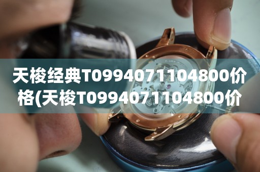 天梭經(jīng)典T0994071104800價格(天梭T0994071104800價格、經(jīng)典款式推薦、購買指南)