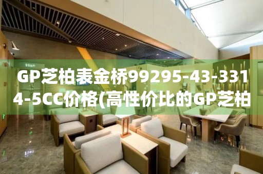 GP芝柏表金橋99295-43-3314-5CC價格(高性價比的GP芝柏表金橋99295-43-3314-5CC價格推薦)