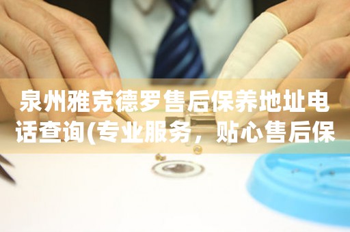 泉州雅克德羅售后保養(yǎng)地址電話查詢(專業(yè)服務(wù)，貼心售后保養(yǎng)指南)