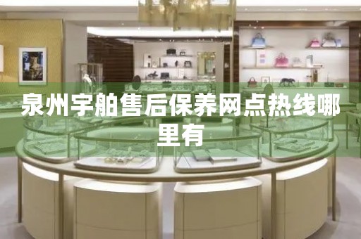 泉州宇舶售后保養(yǎng)網(wǎng)點熱線哪里有