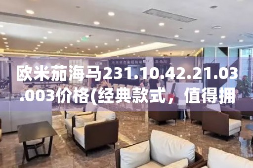 歐米茄海馬231.10.42.21.03.003價格(經(jīng)典款式，值得擁有的腕表推薦)