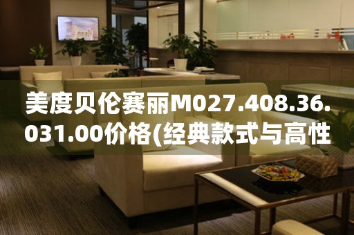 美度貝倫賽麗M027.408.36.031.00價格(經(jīng)典款式與高性價比，最新美度貝倫賽麗手表價格查詢)