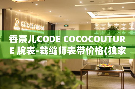 香奈兒CODE COCOCOUTURE 腕表-裁縫師表帶價格(獨家揭秘！香奈兒CODE COCOCOUTURE腕表裁縫師表帶的價格與制作工藝)