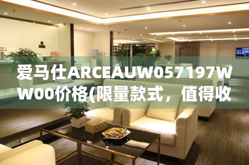 愛馬仕ARCEAUW057197WW00價格(限量款式，值得收藏的奢華手表)