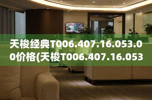 天梭經(jīng)典T006.407.16.053.00價格(天梭T006.407.16.053.00價格及特點)