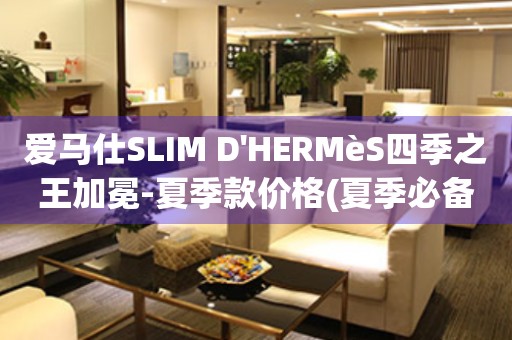 愛馬仕SLIM D'HERMèS四季之王加冕-夏季款價格(夏季必備，四季之王的時尚之選)