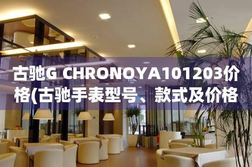 古馳G CHRONOYA101203價格(古馳手表型號、款式及價格詳解)