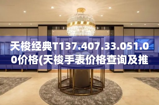 天梭經(jīng)典T137.407.33.051.00價格(天梭手表價格查詢及推薦)