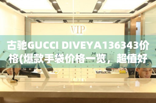 古馳GUCCI DIVEYA136343價格(爆款手袋價格一覽，超值好貨不容錯過)