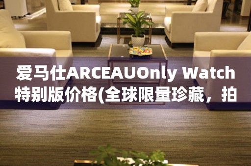 愛馬仕ARCEAUOnly Watch特別版價格(全球限量珍藏，拍賣行情報告)