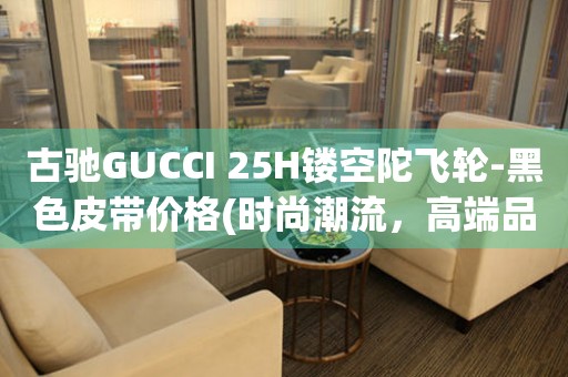古馳GUCCI 25H鏤空陀飛輪-黑色皮帶價格(時尚潮流，高端品質(zhì)，不容錯過)