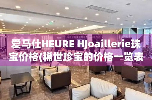 愛馬仕HEURE HJoaillerie珠寶價(jià)格(稀世珍寶的價(jià)格一覽表)