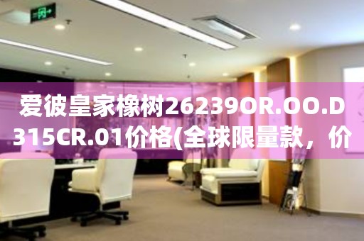 愛彼皇家橡樹26239OR.OO.D315CR.01價(jià)格(全球限量款，價(jià)格及購(gòu)買渠道詳解)