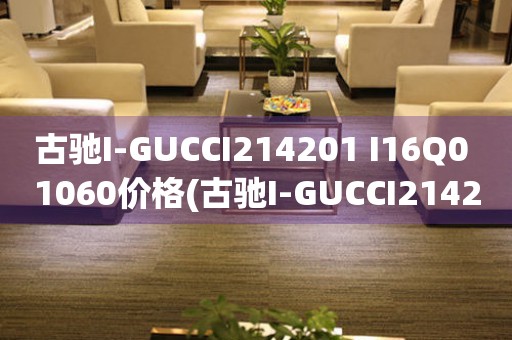 古馳I-GUCCI214201 I16Q0 1060價(jià)格(古馳I-GUCCI214201 I16Q0 1060價(jià)格查詢及購(gòu)買指南)